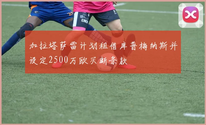 加拉塔萨雷计划租借库普梅纳斯并设定2500万欧买断条款