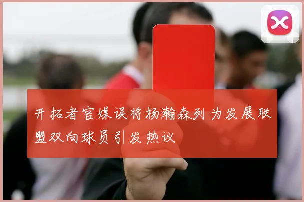 开拓者官媒误将杨瀚森列为发展联盟双向球员引发热议