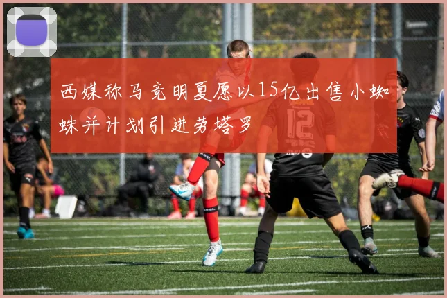 西媒称马竞明夏愿以15亿出售小蜘蛛并计划引进劳塔罗
