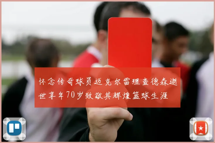 怀念传奇球员迈克尔雷理查德森逝世享年70岁致敬其辉煌篮球生涯