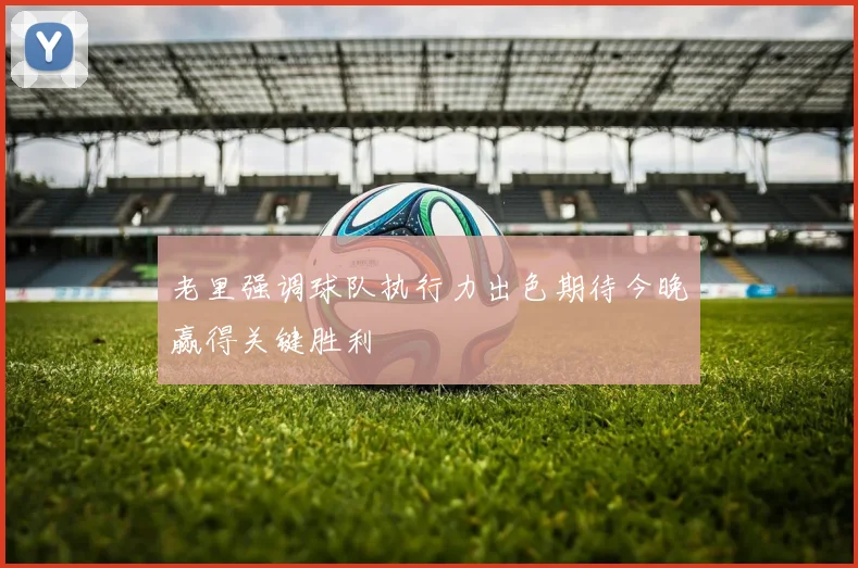 老里强调球队执行力出色期待今晚赢得关键胜利