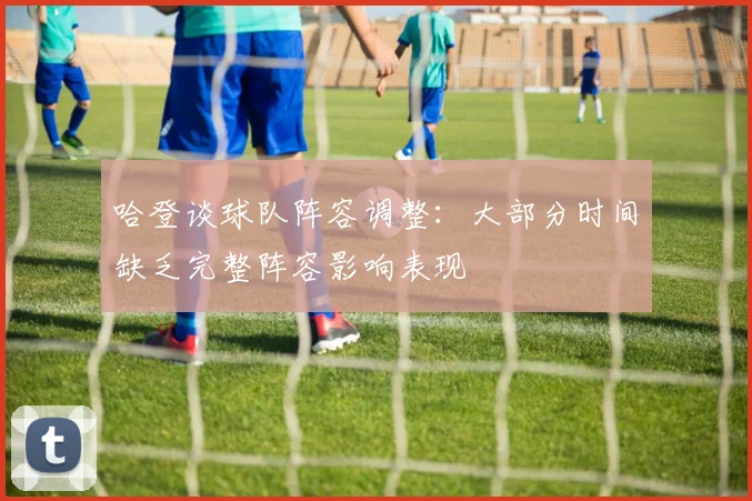 哈登谈球队阵容调整：大部分时间缺乏完整阵容影响表现