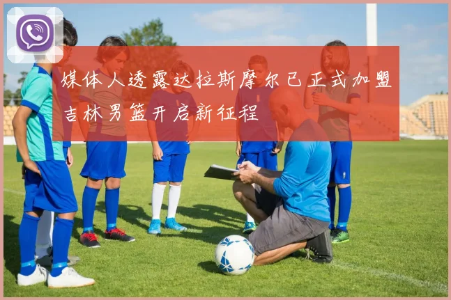 媒体人透露达拉斯摩尔已正式加盟吉林男篮开启新征程
