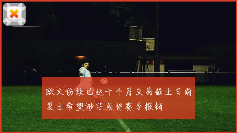 欧文伤缺已达十个月交易截止日前复出希望渺茫或将赛季报销
