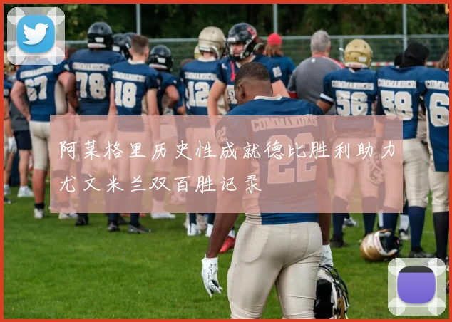 阿莱格里历史性成就德比胜利助力尤文米兰双百胜记录
