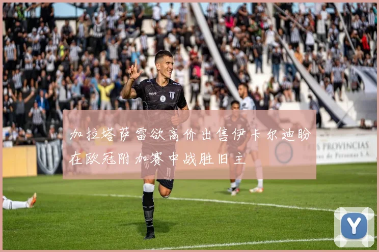 加拉塔萨雷欲高价出售伊卡尔迪盼在欧冠附加赛中战胜旧主