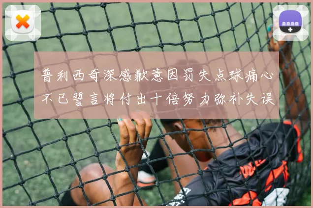 普利西奇深感歉意因罚失点球痛心不已誓言将付出十倍努力弥补失误