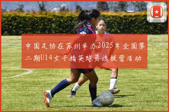 中国足协在苏州举办2025年全国第二期U14女子精英球员选拔营活动