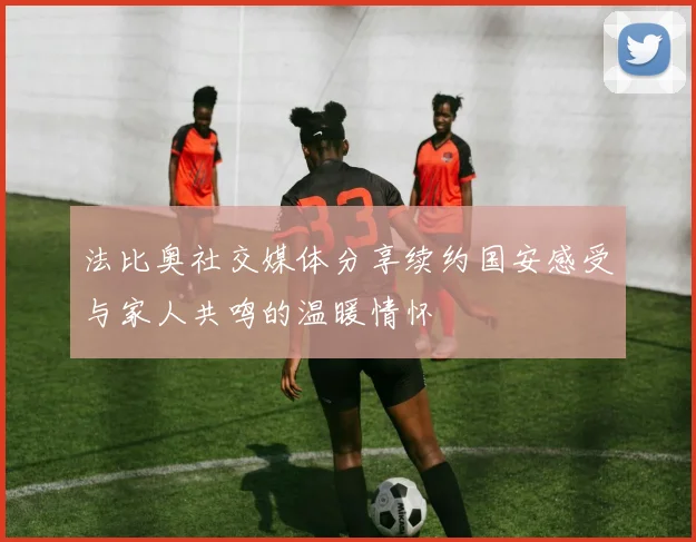 法比奥社交媒体分享续约国安感受与家人共鸣的温暖情怀