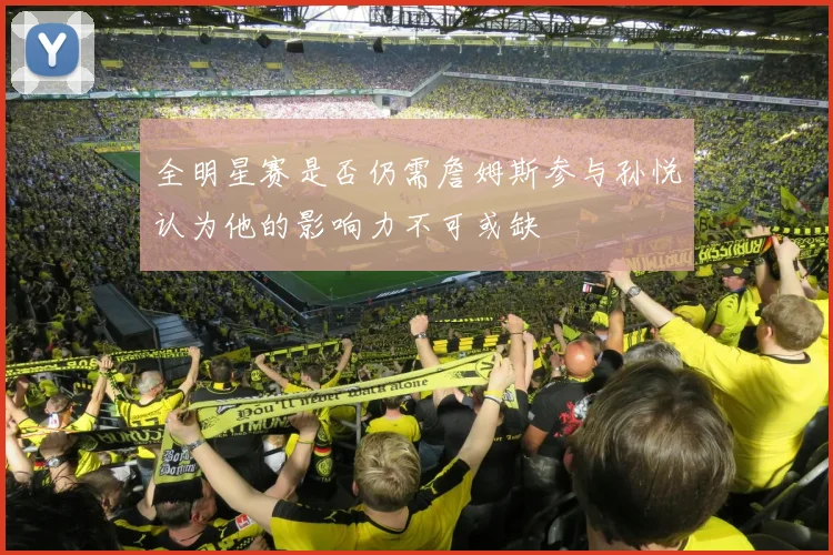 全明星赛是否仍需詹姆斯参与孙悦认为他的影响力不可或缺