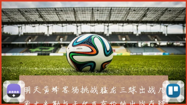 明天黄蜂客场挑战猛龙三球出战几率大米勒与卡尔克布伦纳出战存疑
