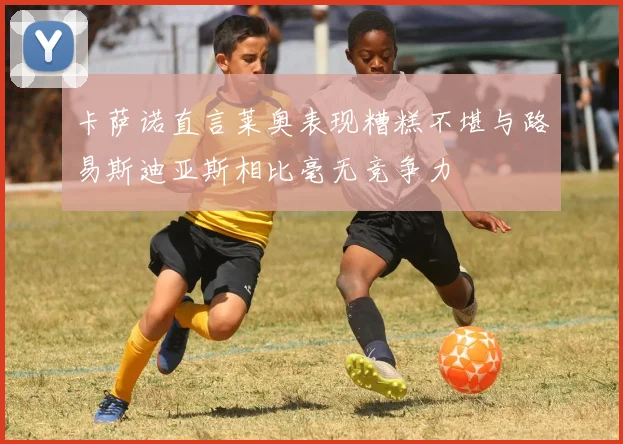 卡萨诺直言莱奥表现糟糕不堪与路易斯迪亚斯相比毫无竞争力
