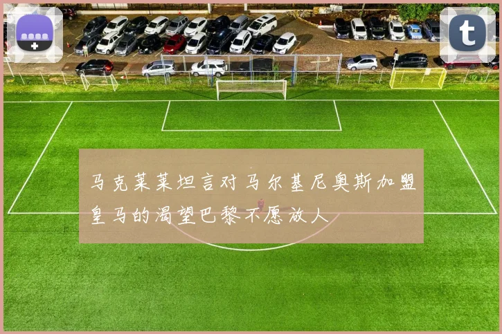 马克莱莱坦言对马尔基尼奥斯加盟皇马的渴望巴黎不愿放人