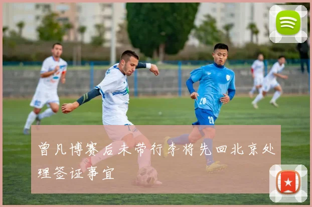 曾凡博赛后未带行李将先回北京处理签证事宜
