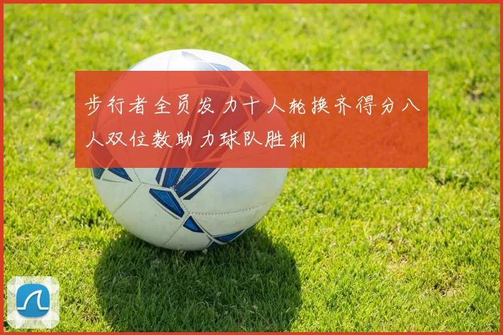 步行者全员发力十人轮换齐得分八人双位数助力球队胜利
