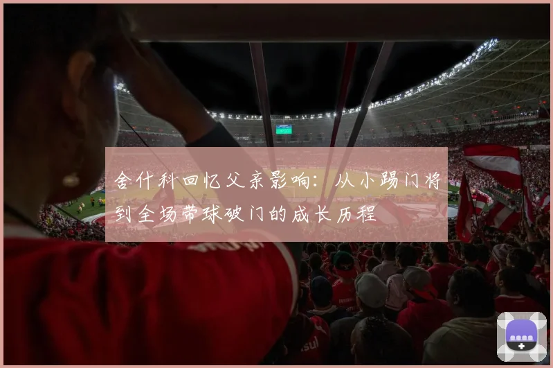 舍什科回忆父亲影响：从小踢门将到全场带球破门的成长历程