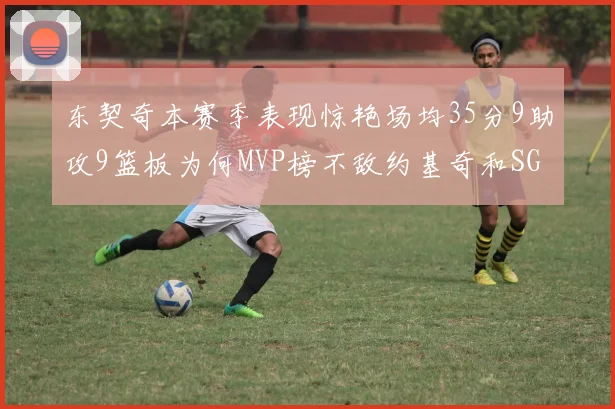 东契奇本赛季表现惊艳场均35分9助攻9篮板为何MVP榜不敌约基奇和SGA
