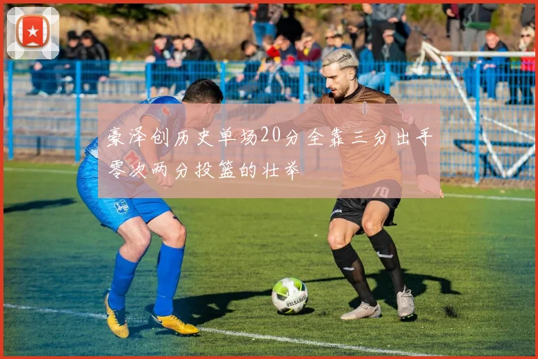 豪泽创历史单场20分全靠三分出手零次两分投篮的壮举