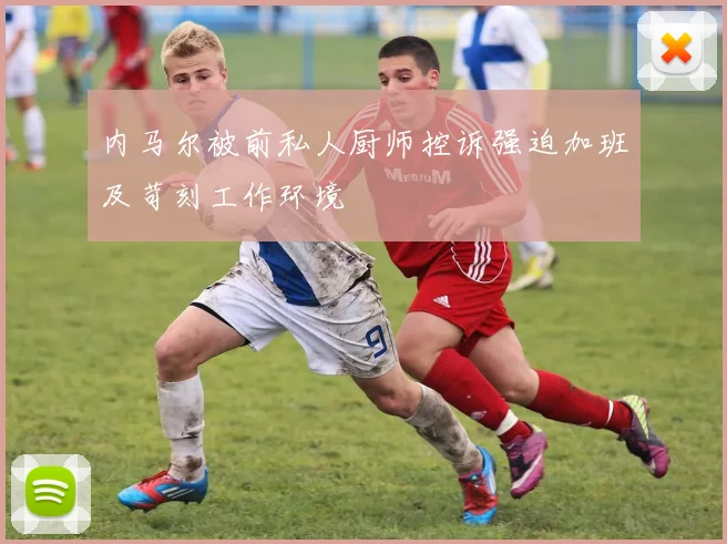 内马尔被前私人厨师控诉强迫加班及苛刻工作环境