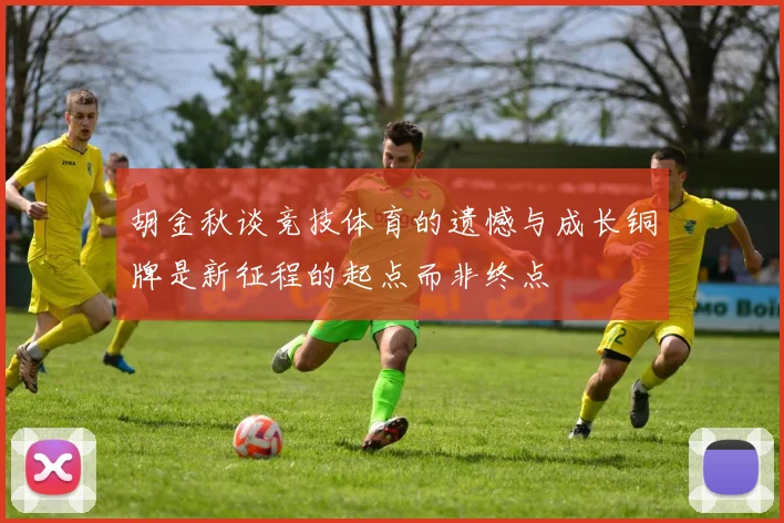 胡金秋谈竞技体育的遗憾与成长铜牌是新征程的起点而非终点